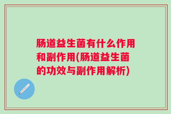 肠道益生菌有什么作用和副作用(肠道益生菌的功效与副作用解析) 肠道益生菌有什么作用和副作用(肠道益生菌的功效与副作用解析)