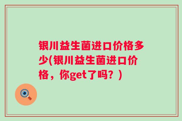 银川益生菌进口价格多少(银川益生菌进口价格，你get了吗？)