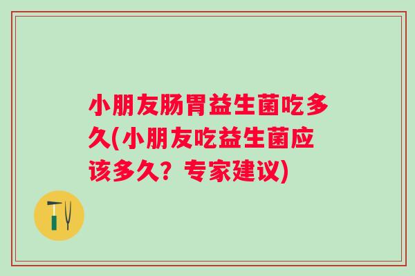 小朋友肠胃益生菌吃多久(小朋友吃益生菌应该多久？专家建议)