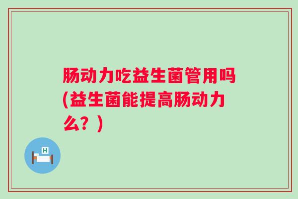 肠动力吃益生菌管用吗(益生菌能提高肠动力么？)