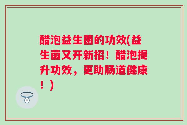 醋泡益生菌的功效(益生菌又开新招!醋泡提升功效,更助肠道健康!) 醋泡益生菌的功效(益生菌又开新招!醋泡提升功效,更助肠道健康!)