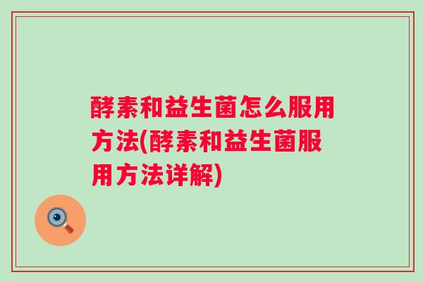 酵素和益生菌怎么服用方法(酵素和益生菌服用方法详解) 酵素和益生菌怎么服用方法(酵素和益生菌服用方法详解)