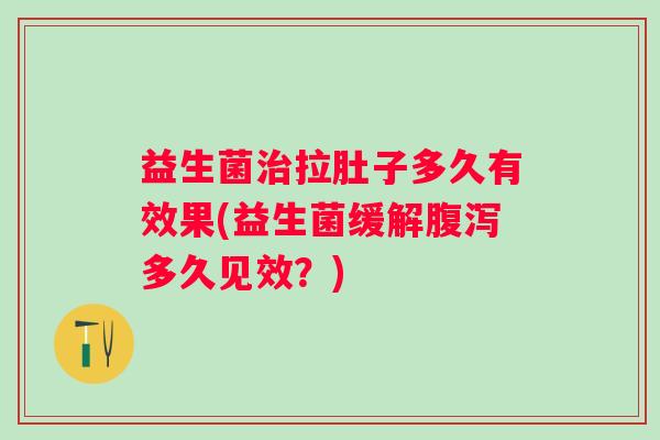 益生菌拉肚子多久有效果(益生菌缓解多久见效?) 益生菌拉肚子多久有效果(益生菌缓解多久见效?)