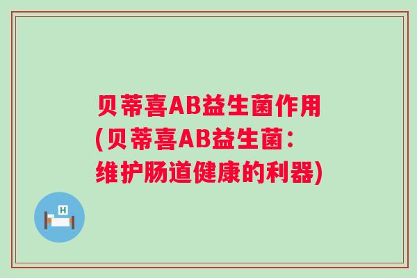 贝蒂喜AB益生菌作用(贝蒂喜AB益生菌：维护肠道健康的利器)