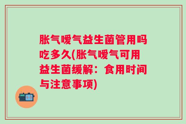 嗳气益生菌管用吗吃多久(嗳气可用益生菌缓解：食用时间与注意事项)