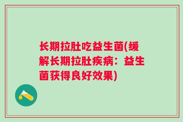 长期拉肚吃益生菌(缓解长期拉肚:益生菌获得良好效果) 长期拉肚吃益生菌(缓解长期拉肚:益生菌获得良好效果)