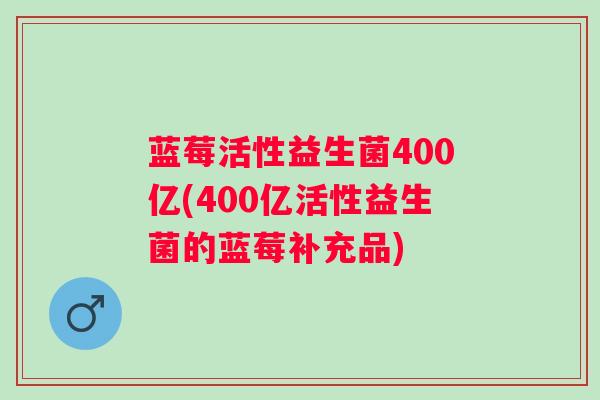 蓝莓活性益生菌400亿(400亿活性益生菌的蓝莓补充品) 蓝莓活性益生菌400亿(400亿活性益生菌的蓝莓补充品)