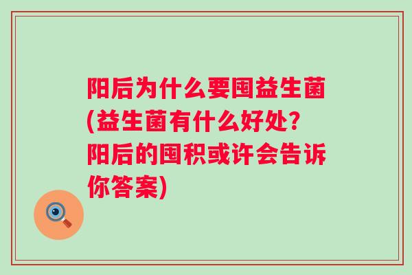 阳后为什么要囤益生菌(益生菌有什么好处?阳后的囤积或许会告诉你答案) 阳后为什么要囤益生菌(益生菌有什么好处?阳后的囤积或许会告诉你答案)