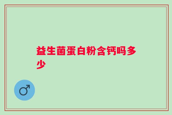 益生菌蛋白粉含钙吗多少 益生菌蛋白粉含钙吗多少