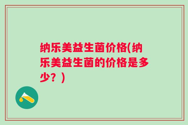 纳乐美益生菌价格(纳乐美益生菌的价格是多少?) 纳乐美益生菌价格(纳乐美益生菌的价格是多少?)