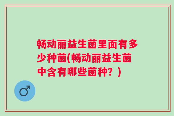 畅动丽益生菌里面有多少种菌(畅动丽益生菌中含有哪些菌种？)