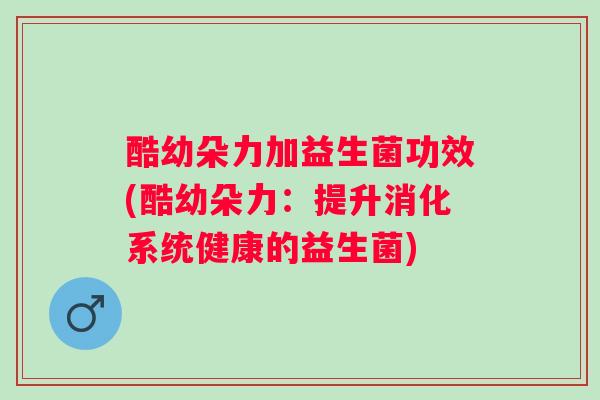 酷幼朵力加益生菌功效(酷幼朵力:提升消化系统健康的益生菌) 酷幼朵力加益生菌功效(酷幼朵力:提升消化系统健康的益生菌)