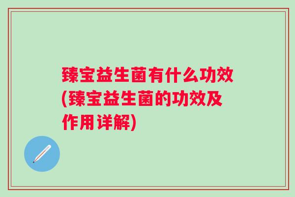 臻宝益生菌有什么功效(臻宝益生菌的功效及作用详解) 臻宝益生菌有什么功效(臻宝益生菌的功效及作用详解)