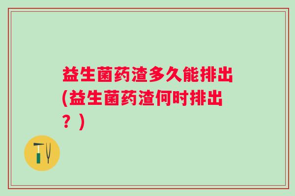 益生菌药渣多久能排出(益生菌药渣何时排出?) 益生菌药渣多久能排出(益生菌药渣何时排出?)