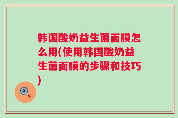 韩国酸奶益生菌面膜怎么用(使用韩国酸奶益生菌面膜的步骤和技巧) 韩国酸奶益生菌面膜怎么用(使用韩国酸奶益生菌面膜的步骤和技巧)