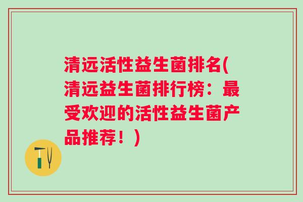 清远活性益生菌排名(清远益生菌排行榜:受欢迎的活性益生菌产品推荐!) 清远活性益生菌排名(清远益生菌排行榜:受欢迎的活性益生菌产品推荐!)