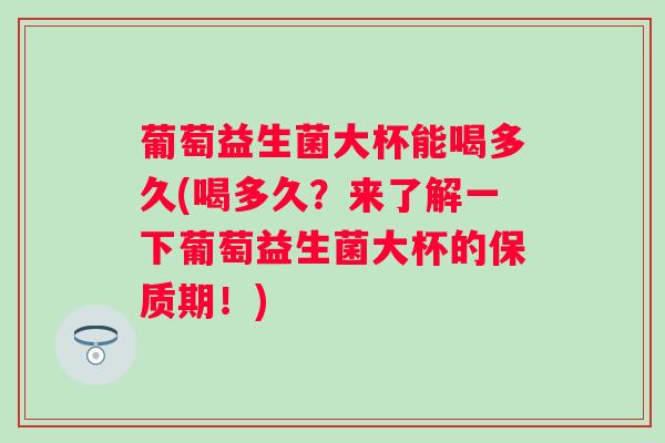 葡萄益生菌大杯能喝多久(喝多久？来了解一下葡萄益生菌大杯的保质期！)