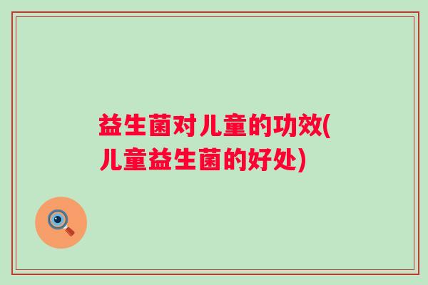 益生菌对儿童的功效(儿童益生菌的好处)