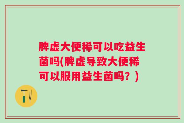 脾虚大便稀可以吃益生菌吗(脾虚导致大便稀可以服用益生菌吗?) 脾虚大便稀可以吃益生菌吗(脾虚导致大便稀可以服用益生菌吗?)