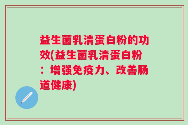 益生菌乳清蛋白粉的功效(益生菌乳清蛋白粉：增强力、改善肠道健康)