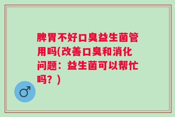 脾胃不好益生菌管用吗(改善和消化问题：益生菌可以帮忙吗？)