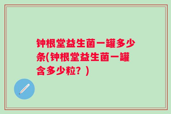 钟根堂益生菌一罐多少条(钟根堂益生菌一罐含多少粒?) 钟根堂益生菌一罐多少条(钟根堂益生菌一罐含多少粒?)