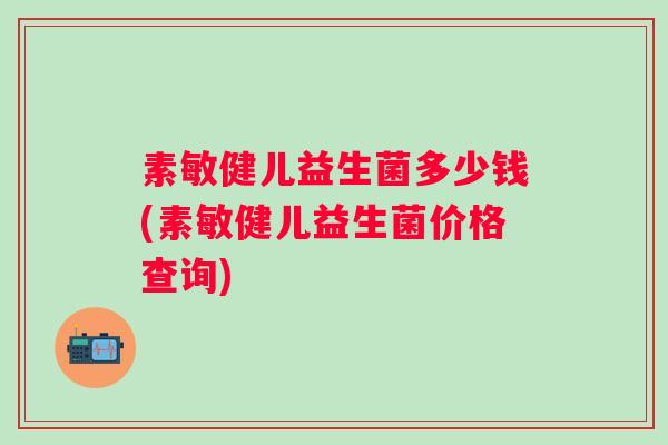 素敏健儿益生菌多少钱(素敏健儿益生菌价格查询)