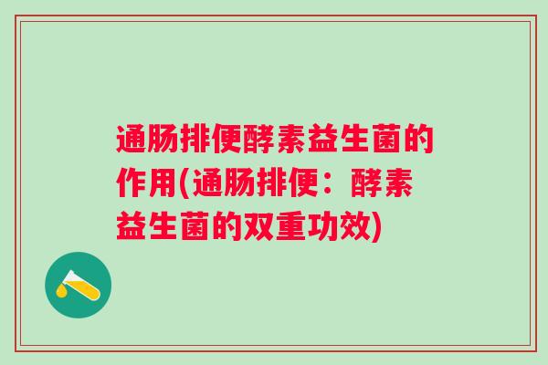 通肠排便酵素益生菌的作用(通肠排便：酵素益生菌的双重功效)