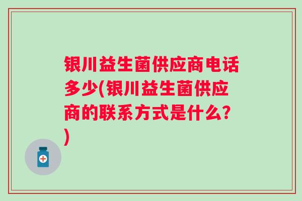 银川益生菌供应商电话多少(银川益生菌供应商的联系方式是什么？)