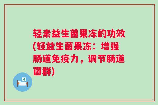 轻素益生菌果冻的功效(轻益生菌果冻：增强肠道力，调节肠道菌群)