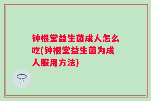 钟根堂益生菌成人怎么吃(钟根堂益生菌为成人服用方法) 钟根堂益生菌成人怎么吃(钟根堂益生菌为成人服用方法)