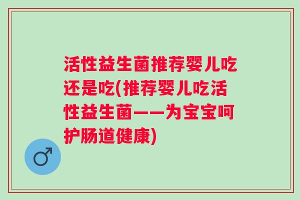 活性益生菌推荐婴儿吃还是吃(推荐婴儿吃活性益生菌——为宝宝呵护肠道健康) 活性益生菌推荐婴儿吃还是吃(推荐婴儿吃活性益生菌——为宝宝呵护肠道健康)