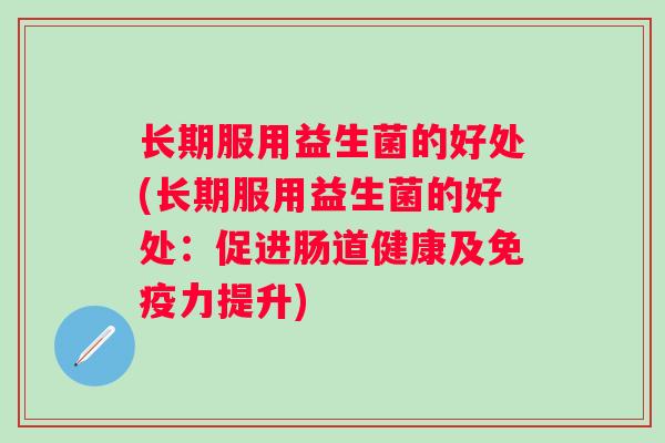 长期服用益生菌的好处(长期服用益生菌的好处:促进肠道健康及力提升) 长期服用益生菌的好处(长期服用益生菌的好处:促进肠道健康及力提升)