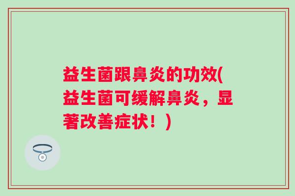 益生菌跟的功效(益生菌可缓解,显著改善症状!) 益生菌跟的功效(益生菌可缓解,显著改善症状!)