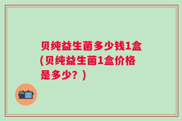 贝纯益生菌多少钱1盒(贝纯益生菌1盒价格是多少?) 贝纯益生菌多少钱1盒(贝纯益生菌1盒价格是多少?)