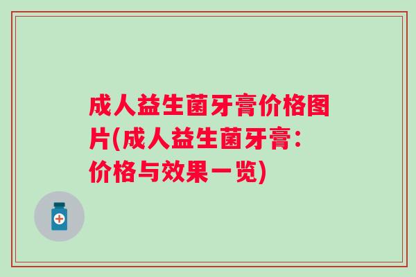 成人益生菌牙膏价格图片(成人益生菌牙膏:价格与效果一览) 成人益生菌牙膏价格图片(成人益生菌牙膏:价格与效果一览)