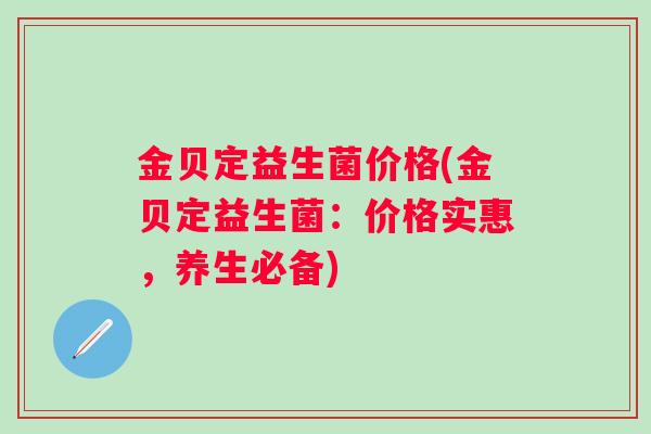 金贝定益生菌价格(金贝定益生菌:价格实惠,养生必备) 金贝定益生菌价格(金贝定益生菌:价格实惠,养生必备)