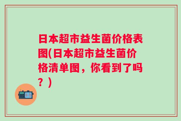日本超市益生菌价格表图(日本超市益生菌价格清单图，你看到了吗？)