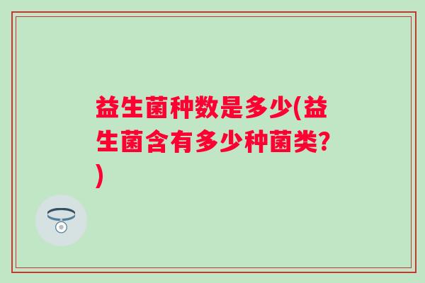 益生菌种数是多少(益生菌含有多少种菌类?) 益生菌种数是多少(益生菌含有多少种菌类?)