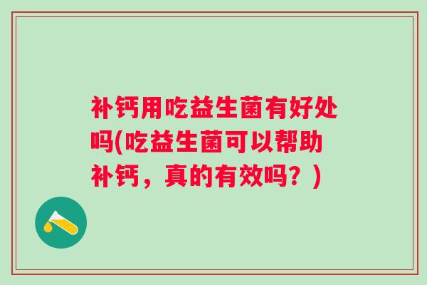 补钙用吃益生菌有好处吗(吃益生菌可以帮助补钙,真的有效吗?) 补钙用吃益生菌有好处吗(吃益生菌可以帮助补钙,真的有效吗?)
