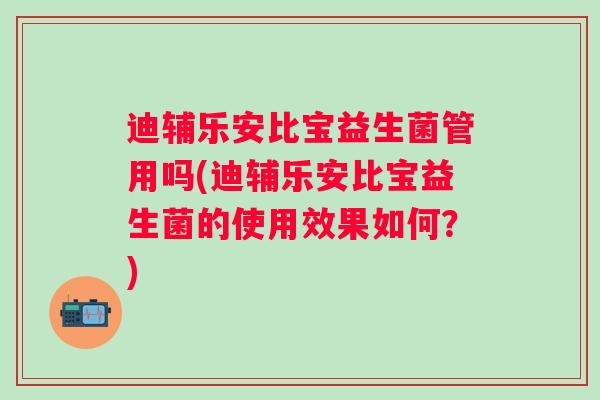 迪辅乐安比宝益生菌管用吗(迪辅乐安比宝益生菌的使用效果如何?) 迪辅乐安比宝益生菌管用吗(迪辅乐安比宝益生菌的使用效果如何?)