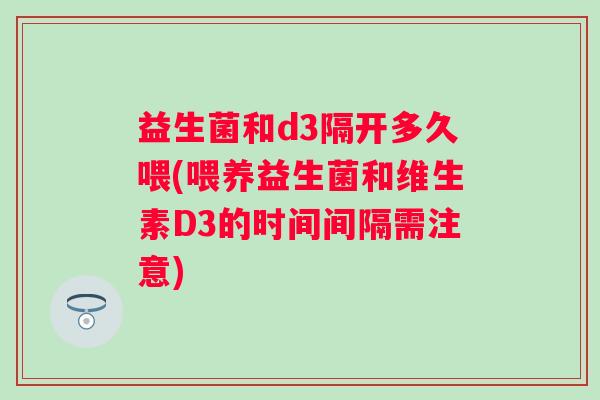 益生菌和d3隔开多久喂(喂养益生菌和维生素D3的时间间隔需注意)