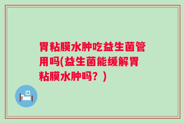 胃粘膜水肿吃益生菌管用吗(益生菌能缓解胃粘膜水肿吗？)