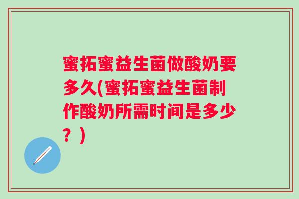 蜜拓蜜益生菌做酸奶要多久(蜜拓蜜益生菌制作酸奶所需时间是多少？)