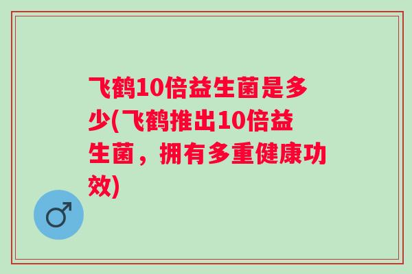 飞鹤10倍益生菌是多少(飞鹤推出10倍益生菌，拥有多重健康功效)