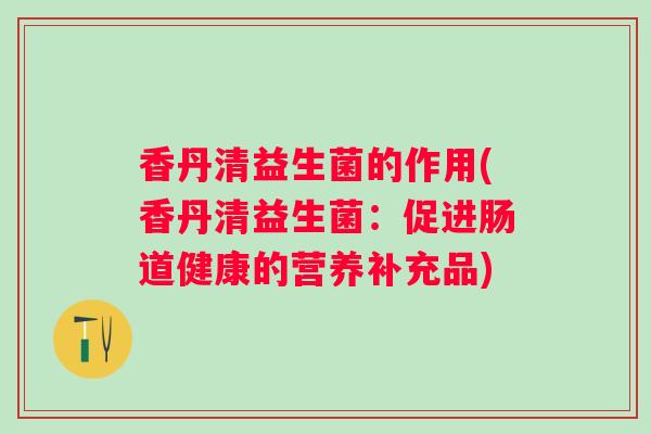 香丹清益生菌的作用(香丹清益生菌：促进肠道健康的营养补充品)