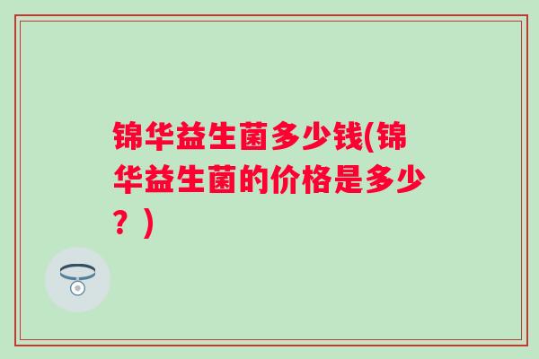 锦华益生菌多少钱(锦华益生菌的价格是多少?) 锦华益生菌多少钱(锦华益生菌的价格是多少?)