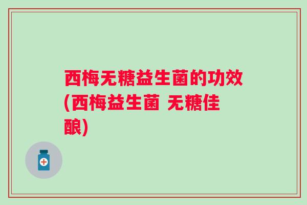 西梅无糖益生菌的功效(西梅益生菌 无糖佳酿) 西梅无糖益生菌的功效(西梅益生菌 无糖佳酿)
