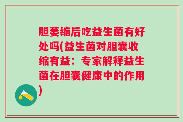 胆萎缩后吃益生菌有好处吗(益生菌对胆囊收缩有益:专家解释益生菌在胆囊健康中的作用) 胆萎缩后吃益生菌有好处吗(益生菌对胆囊收缩有益:专家解释益生菌在胆囊健康中的作用)