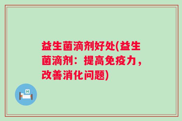 益生菌滴剂好处(益生菌滴剂:提高力,改善消化问题) 益生菌滴剂好处(益生菌滴剂:提高力,改善消化问题)
